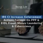 IRS CI Increases Enforcement Actions Focused On PPP & EIDL Fraud, Money Laundering & Cybercrimes