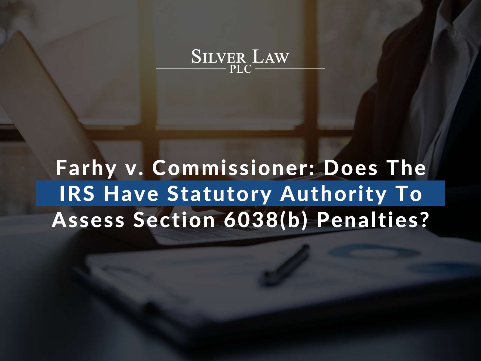 Farhy v. Commissioner: Does The IRS Have Statutory Authority To Assess Section 6038(b) Penalties?