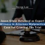 Silver Law PLC Attorney Jason Silver Retained as Expert Witness in Attorney Malpractice Case for Criminal Tax Trial