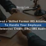 Need a Skilled Former IRS Attorney To Handle Your Employee Retention Credit (ERC) IRS Audit